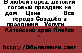 В любой город детский готовый праздник на дом! › Цена ­ 3 000 - Все города Свадьба и праздники » Услуги   . Алтайский край,Алейск г.